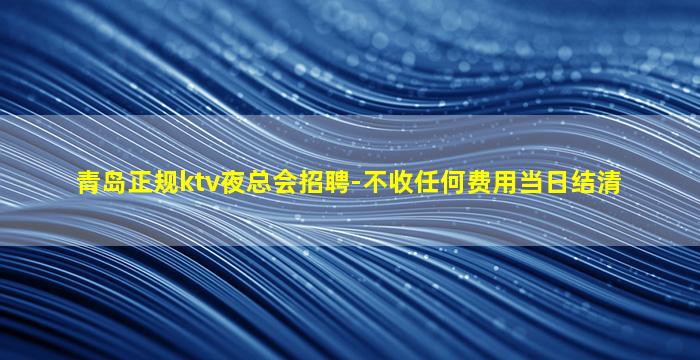 青岛正规ktv夜总会招聘-不收任何费用当日结清